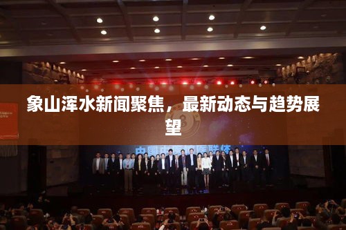 象山渾水新聞聚焦，最新動態(tài)與趨勢展望