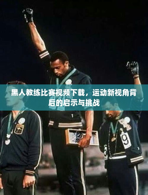 黑人教練比賽視頻下載，運(yùn)動(dòng)新視角背后的啟示與挑戰(zhàn)