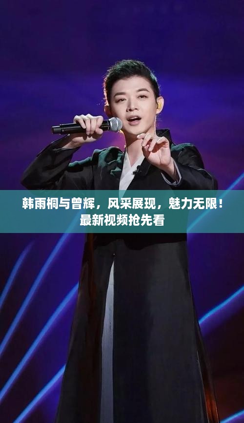 韓雨桐與曾輝，風(fēng)采展現(xiàn)，魅力無限！最新視頻搶先看