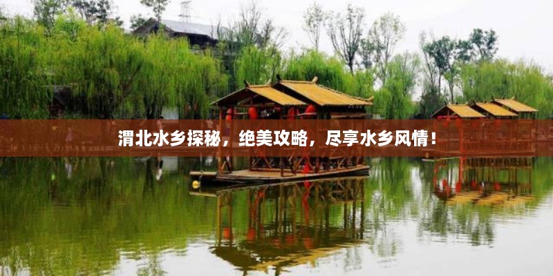 渭北水鄉(xiāng)探秘，絕美攻略，盡享水鄉(xiāng)風情！
