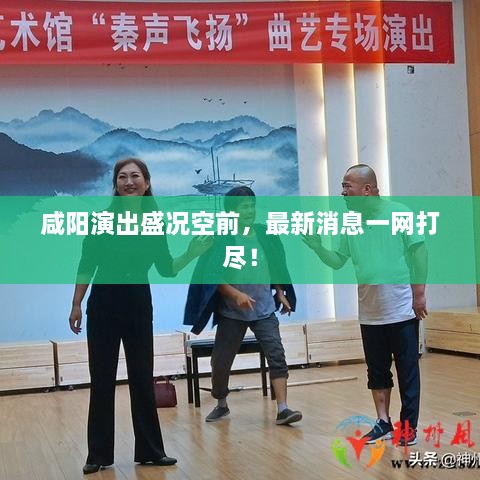 咸陽演出盛況空前，最新消息一網(wǎng)打盡！