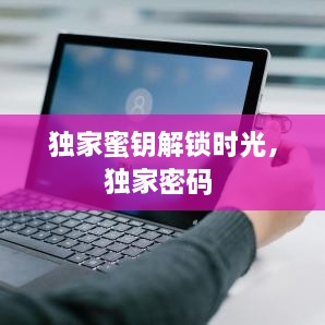 獨家蜜鑰解鎖時光，獨家密碼 