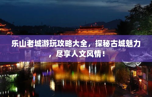樂山老城游玩攻略大全，探秘古城魅力，盡享人文風(fēng)情！