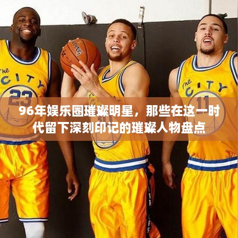 96年娛樂圈璀璨明星，那些在這一時代留下深刻印記的璀璨人物盤點