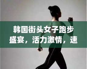 韓國街頭女子跑步盛宴，活力激情，速度與美的完美結合