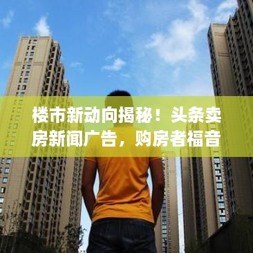 樓市新動(dòng)向揭秘！頭條賣房新聞廣告，購(gòu)房者福音來襲！