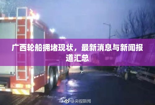 廣西輪船擁堵現(xiàn)狀，最新消息與新聞報道匯總