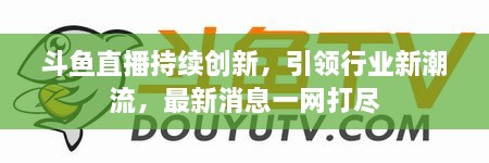 斗魚直播持續(xù)創(chuàng)新，引領行業(yè)新潮流，最新消息一網(wǎng)打盡