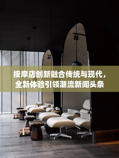 按摩店創(chuàng)新融合傳統與現代，全新體驗引領潮流新聞頭條