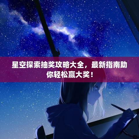 星空探索抽獎(jiǎng)攻略大全，最新指南助你輕松贏大獎(jiǎng)！