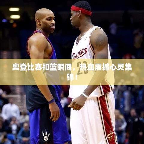 奧登比賽扣籃瞬間，熱血震撼心靈集錦！