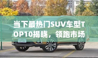 當下最熱門SUV車型TOP10揭曉，領跑市場，這些車型最受矚目