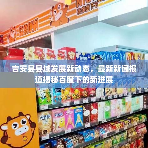 吉安縣縣域發(fā)展新動態(tài)，最新新聞報道揭秘百度下的新進展