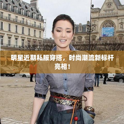 明星近期私服穿搭，時尚潮流新標桿亮相！