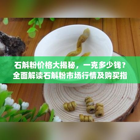 石斛粉價格大揭秘，一克多少錢？全面解讀石斛粉市場行情及購買指南